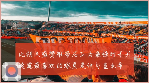 比朔夫盛赞维蒂尼亚为最强对手并透露最喜欢的球员是他与基米希