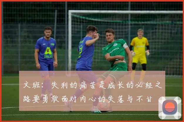文班：失利的痛苦是成长的必经之路要勇敢面对内心的失落与不甘