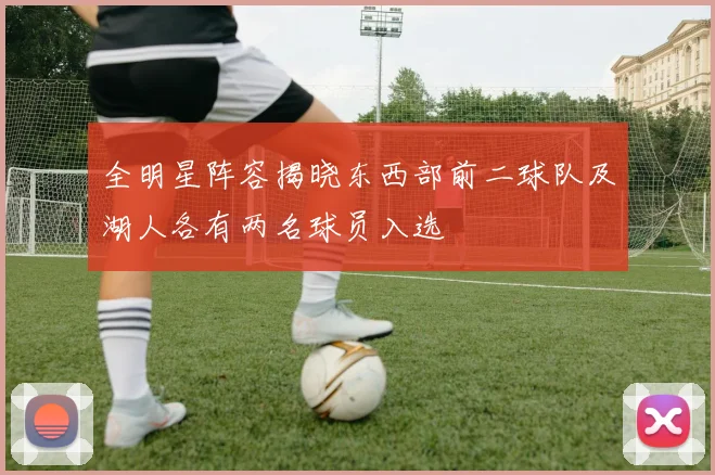 全明星阵容揭晓东西部前二球队及湖人各有两名球员入选
