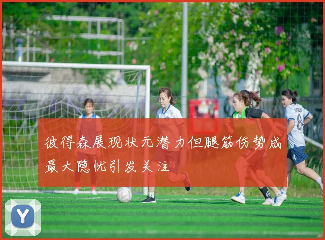 彼得森展现状元潜力但腿筋伤势成最大隐忧引发关注