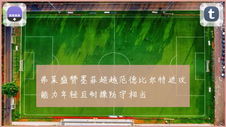 弗莱盛赞墨菲超越范德比尔特进攻能力年轻且耐操防守相当