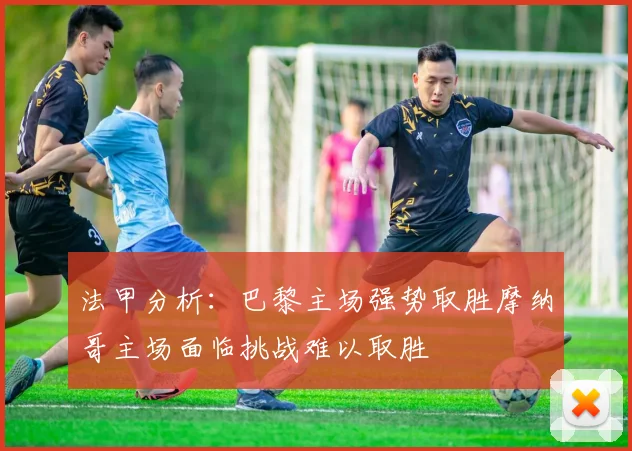 法甲分析：巴黎主场强势取胜摩纳哥主场面临挑战难以取胜