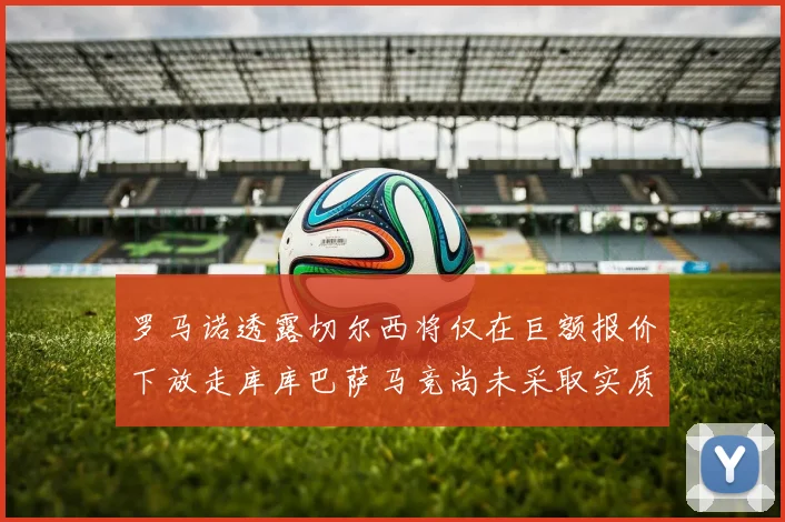 罗马诺透露切尔西将仅在巨额报价下放走库库巴萨马竞尚未采取实质行动