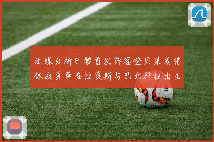 法媒分析巴黎首发阵容登贝莱或将休战贡萨洛拉莫斯与巴尔科拉出击