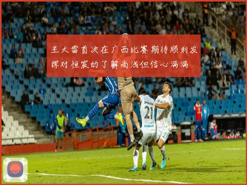 王大雷首次在广西比赛期待顺利发挥对恒宸的了解尚浅但信心满满