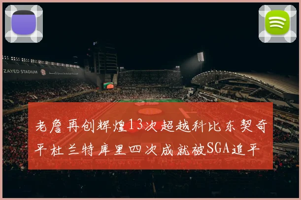老詹再创辉煌13次超越科比东契奇平杜兰特库里四次成就被SGA追平