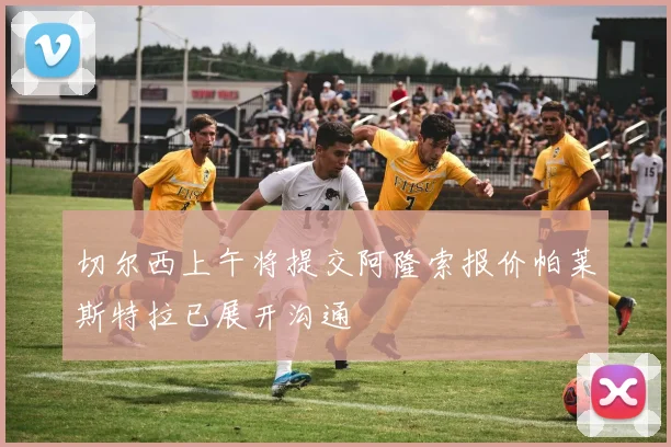 切尔西上午将提交阿隆索报价帕莱斯特拉已展开沟通