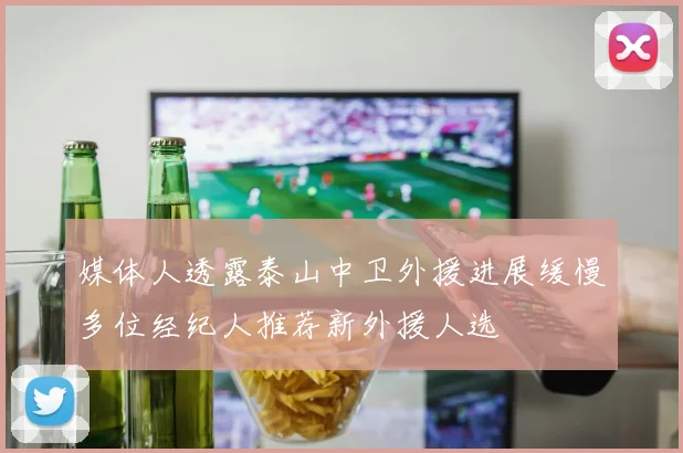 媒体人透露泰山中卫外援进展缓慢多位经纪人推荐新外援人选