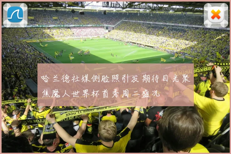 哈兰德社媒侧脸照引发期待目光聚焦魔人世界杯首秀周二盛况