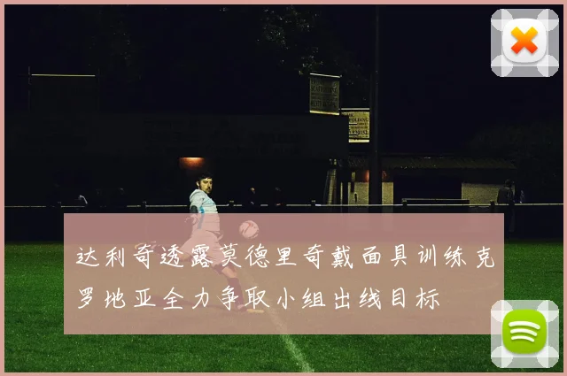达利奇透露莫德里奇戴面具训练克罗地亚全力争取小组出线目标