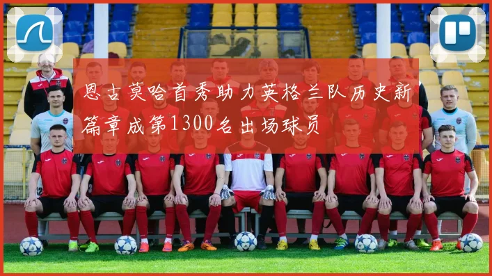 恩古莫哈首秀助力英格兰队历史新篇章成第1300名出场球员