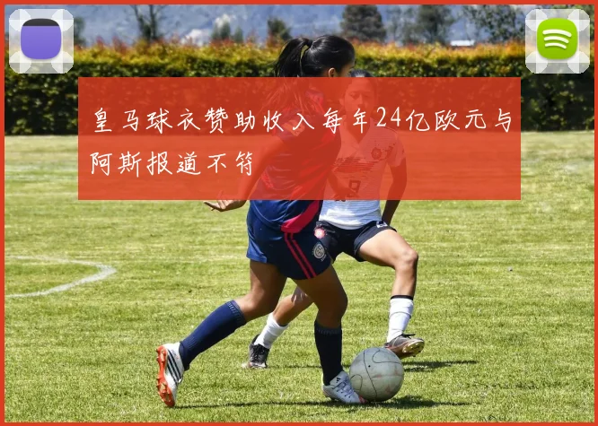 皇马球衣赞助收入每年24亿欧元与阿斯报道不符