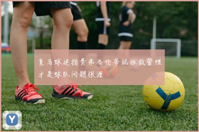 皇马球迷指责弗洛伦蒂诺独裁管理才是球队问题根源