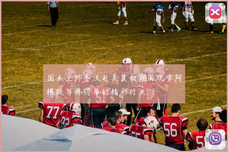 国米主帅齐沃赴美度假期间观赏阿根廷与佛得角的精彩对决