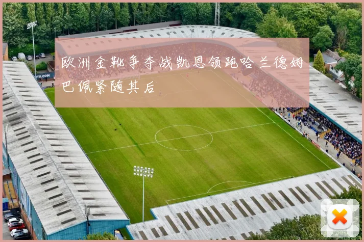 欧洲金靴争夺战凯恩领跑哈兰德姆巴佩紧随其后