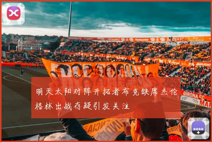 明天太阳对阵开拓者布克缺席杰伦格林出战存疑引发关注