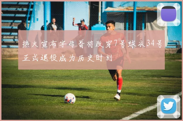 热火宣布字母哥将改穿7号球衣34号正式退役成为历史时刻