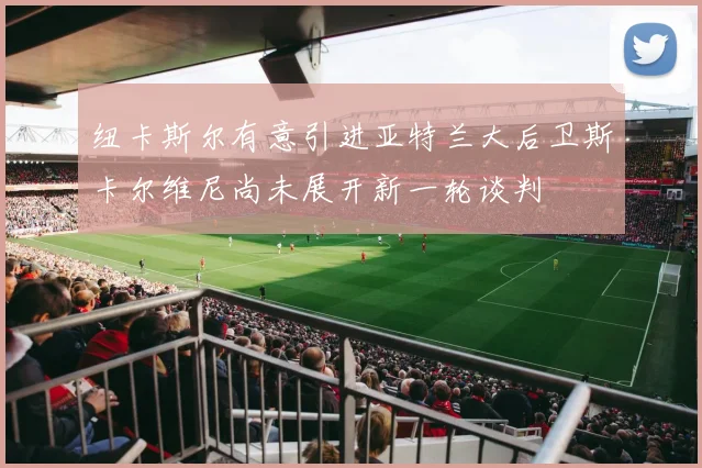 纽卡斯尔有意引进亚特兰大后卫斯卡尔维尼尚未展开新一轮谈判