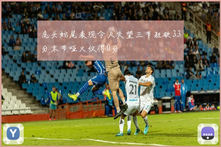 虎头蛇尾表现令人失望三节狂砍33分末节哑火仅得0分