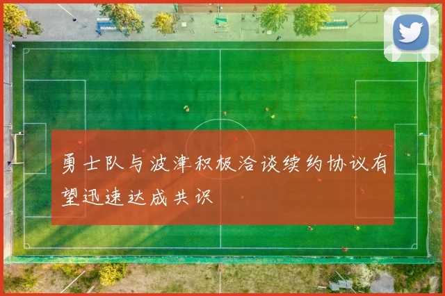 勇士队与波津积极洽谈续约协议有望迅速达成共识