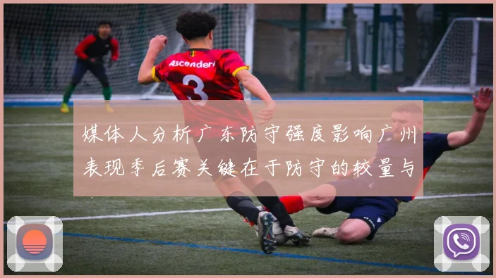 媒体人分析广东防守强度影响广州表现季后赛关键在于防守的较量与适应能力