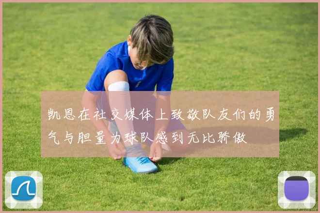 凯恩在社交媒体上致敬队友们的勇气与胆量为球队感到无比骄傲
