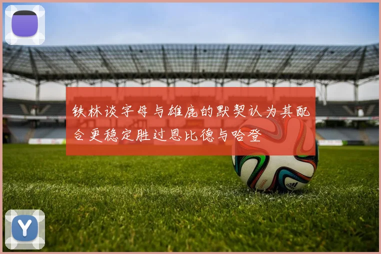 铁林谈字母与雄鹿的默契认为其配合更稳定胜过恩比德与哈登