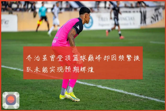 乔治虽曾登顶篮球巅峰却因频繁换队未能实现预期辉煌