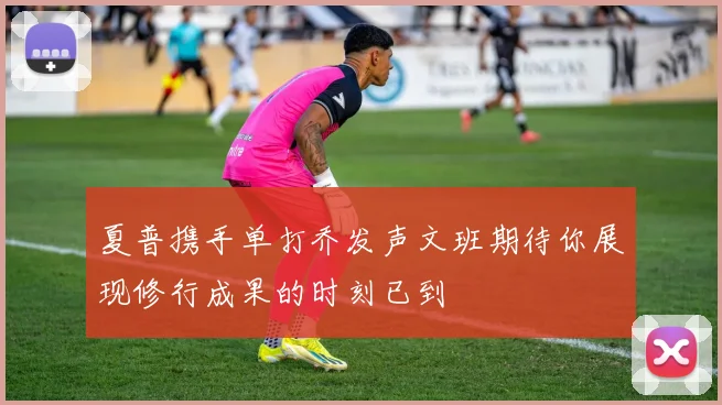 夏普携手单打乔发声文班期待你展现修行成果的时刻已到