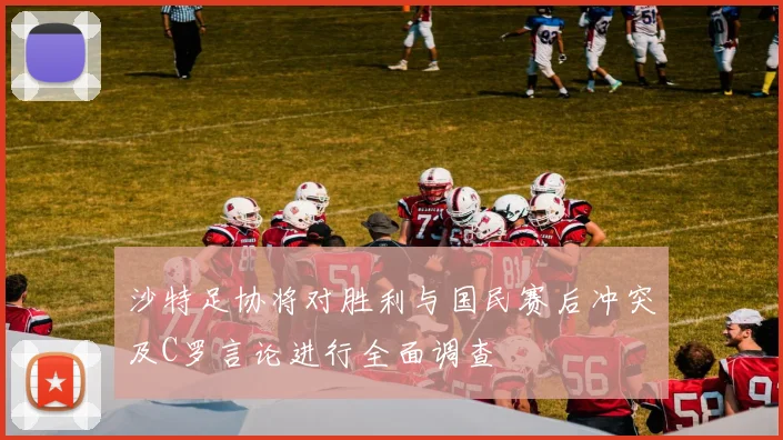 沙特足协将对胜利与国民赛后冲突及C罗言论进行全面调查
