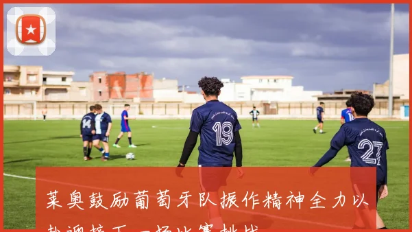 莱奥鼓励葡萄牙队振作精神全力以赴迎接下一场比赛挑战